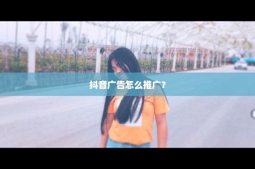 抖音广告怎么推广？