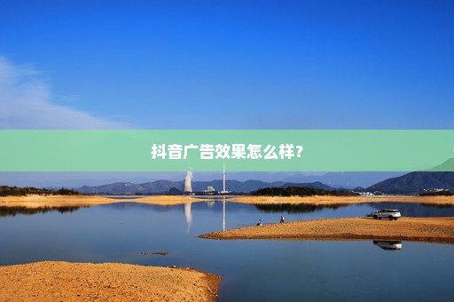 抖音广告效果怎么样？