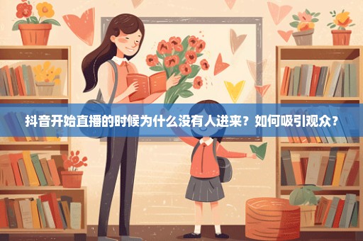 抖音开始直播的时候为什么没有人进来？如何吸引观众？