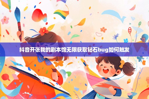 抖音开张我的剧本馆无限获取钻石bug如何触发