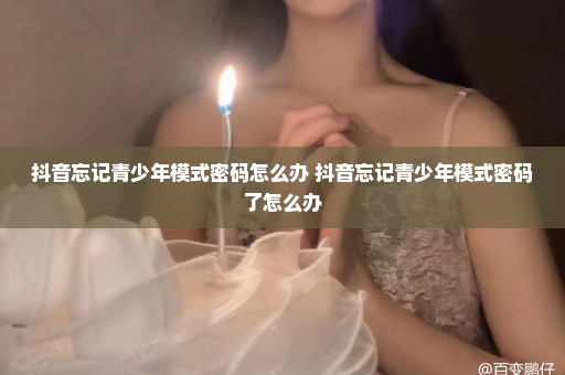 抖音忘记青少年模式密码怎么办 抖音忘记青少年模式密码了怎么办