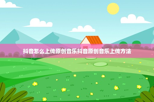 抖音怎么上传原创音乐抖音原创音乐上传方法