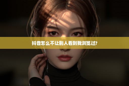 抖音怎么不让别人看到我浏览过?