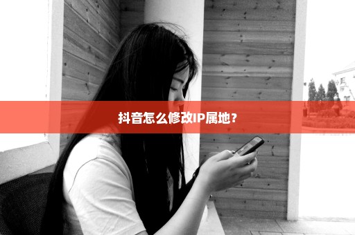 抖音怎么修改IP属地？