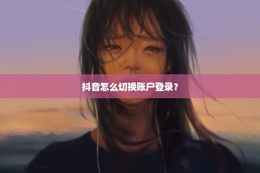 抖音怎么切换账户登录？