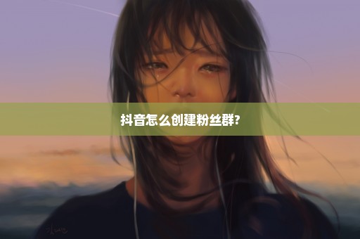 抖音怎么创建粉丝群?