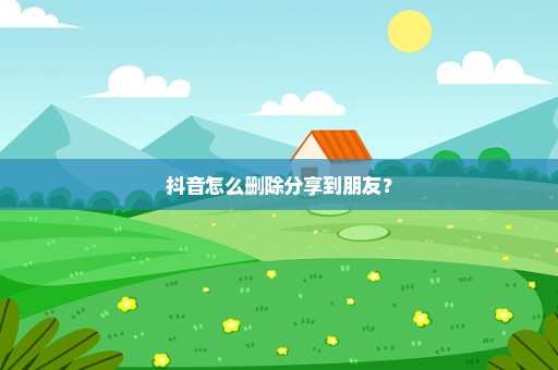 抖音怎么删除分享到朋友？