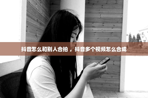 抖音怎么和别人合拍 ，抖音多个视频怎么合成