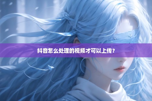 抖音怎么处理的视频才可以上传？