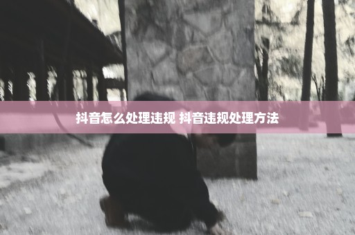 抖音怎么处理违规 抖音违规处理方法