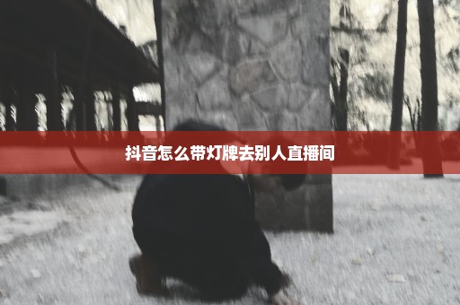 抖音怎么带灯牌去别人直播间