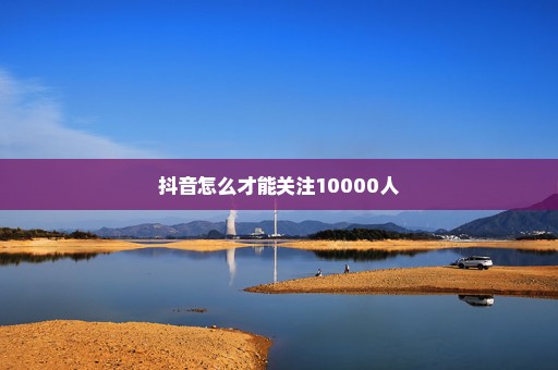 抖音怎么才能关注10000人