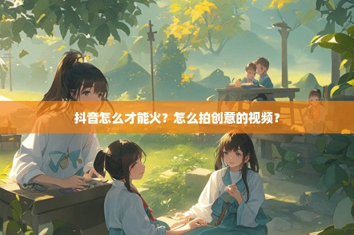 抖音怎么才能火？怎么拍创意的视频？