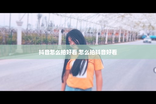 抖音怎么拍好看 怎么拍抖音好看