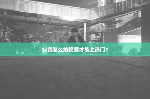 抖音怎么拍视频才能上热门？