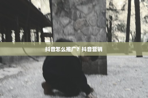 抖音怎么推广？抖音营销