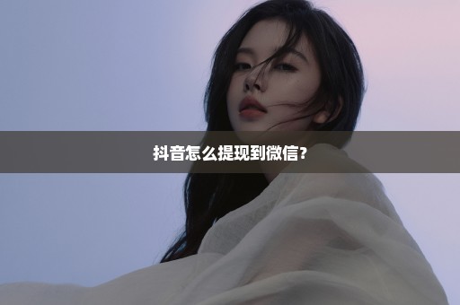 抖音怎么提现到微信？