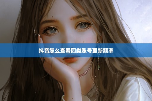 抖音怎么查看同类账号更新频率