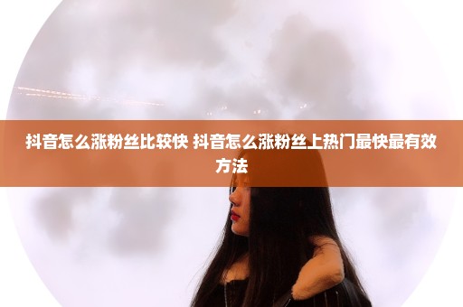 抖音怎么涨粉丝比较快 抖音怎么涨粉丝上热门最快最有效方法