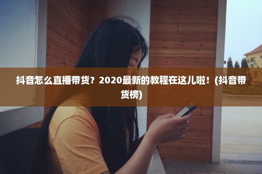 抖音怎么直播带货？2020最新的教程在这儿啦！(抖音带货榜)