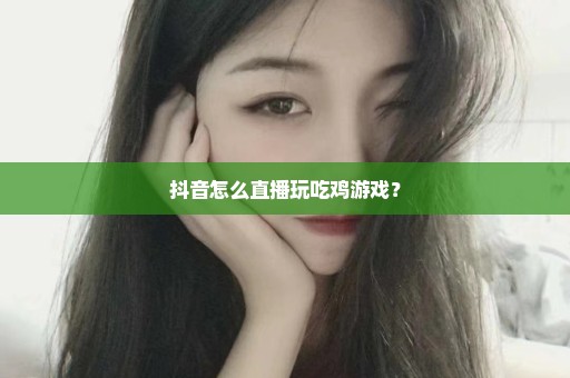 抖音怎么直播玩吃鸡游戏？