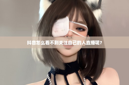 抖音怎么看不到关注自己的人直播呢？