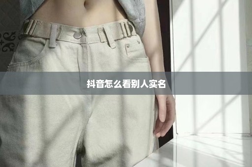 抖音怎么看别人实名