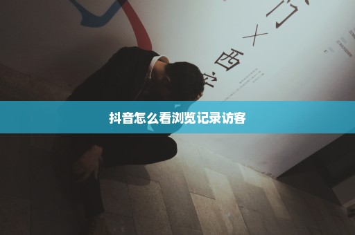 抖音怎么看浏览记录访客