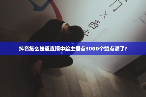 抖音怎么知道直播中给主播点3000个赞点满了?