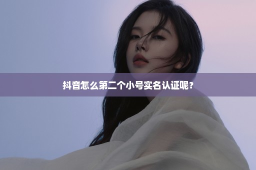 抖音怎么第二个小号实名认证呢？