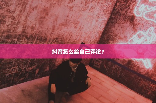 抖音怎么给自己评论？