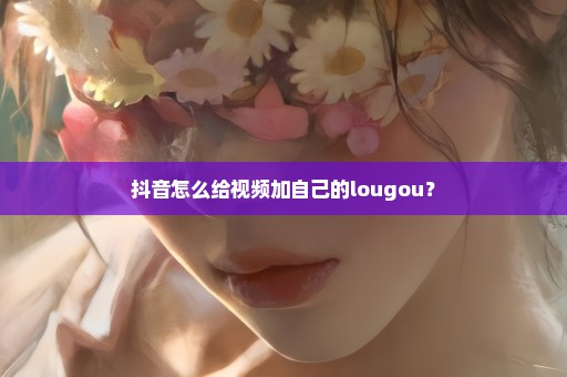 抖音怎么给视频加自己的lougou？