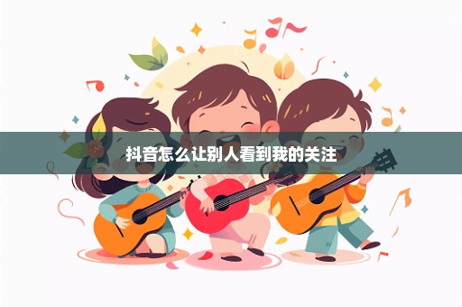 抖音怎么让别人看到我的关注