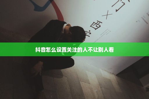 抖音怎么设置关注的人不让别人看