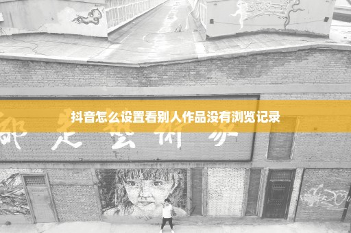 抖音怎么设置看别人作品没有浏览记录