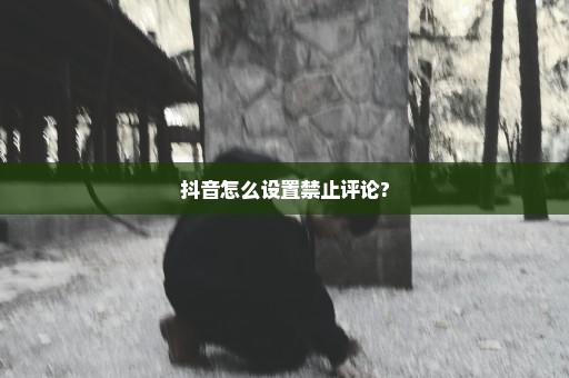 抖音怎么设置禁止评论?