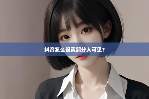 抖音怎么设置部分人可见？