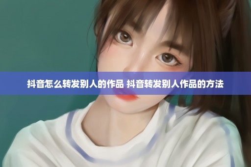 抖音怎么转发别人的作品 抖音转发别人作品的方法