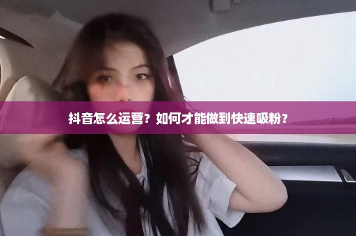 抖音怎么运营？如何才能做到快速吸粉？