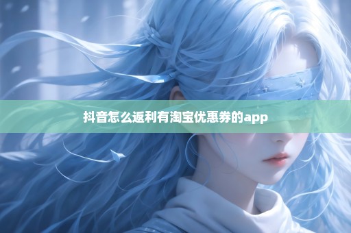 抖音怎么返利有淘宝优惠券的app