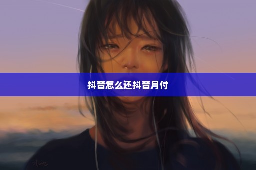 抖音怎么还抖音月付