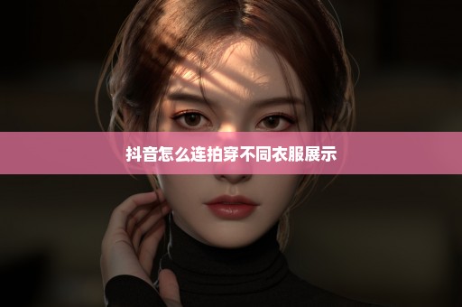 抖音怎么连拍穿不同衣服展示