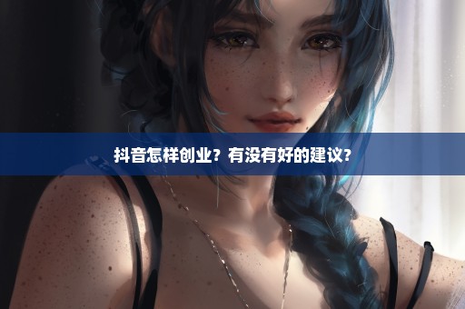 抖音怎样创业？有没有好的建议？