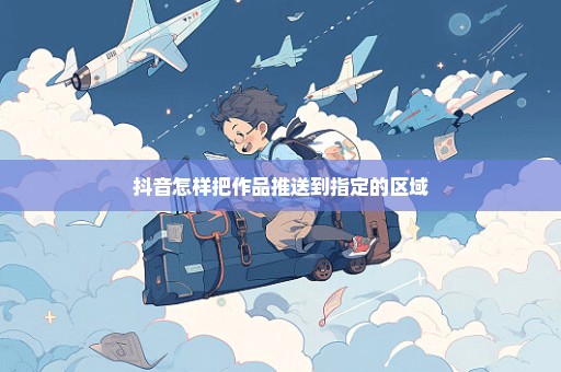 抖音怎样把作品推送到指定的区域