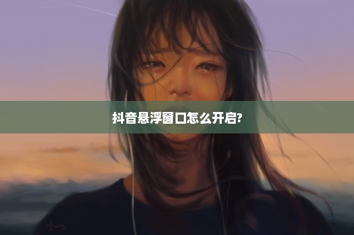 抖音悬浮窗口怎么开启?