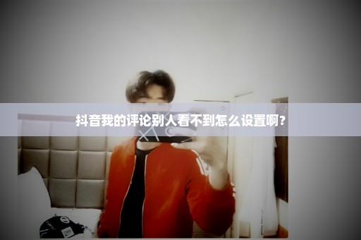 抖音我的评论别人看不到怎么设置啊？