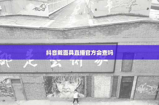 抖音戴面具直播官方会查吗