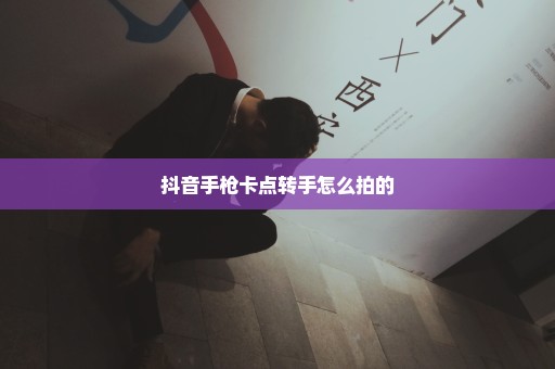 抖音手枪卡点转手怎么拍的