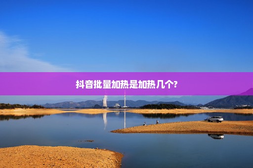 抖音批量加热是加热几个?