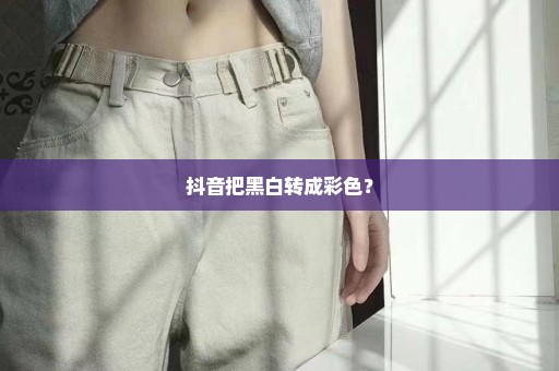 抖音把黑白转成彩色？